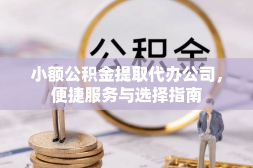 西乌旗小额公积金提取代办公司，便捷服务与选择指南