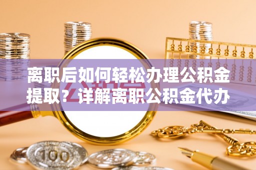 西乌旗离职后如何轻松办理公积金提取？详解离职公积金代办提取流程