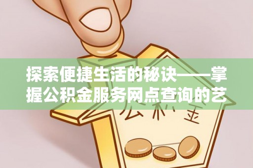 西乌旗探索便捷生活的秘诀——掌握公积金服务网点查询的艺术