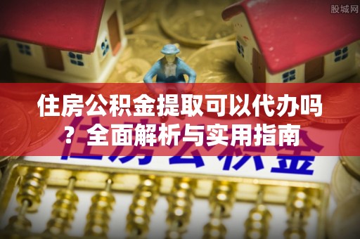 西乌旗住房公积金提取可以代办吗？全面解析与实用指南