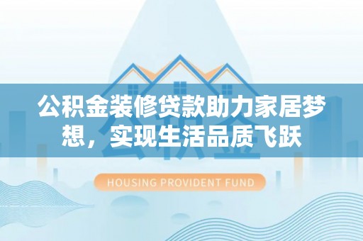 西乌旗公积金装修贷款助力家居梦想，实现生活品质飞跃