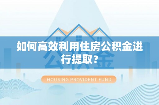 西乌旗如何高效利用住房公积金进行提取？