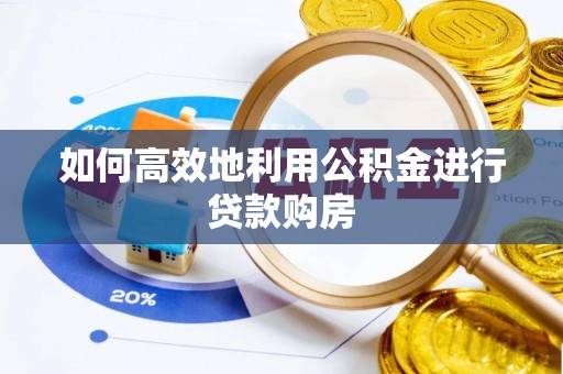 西乌旗如何高效地利用公积金进行贷款购房