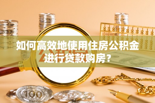 西乌旗如何高效地使用住房公积金进行贷款购房？